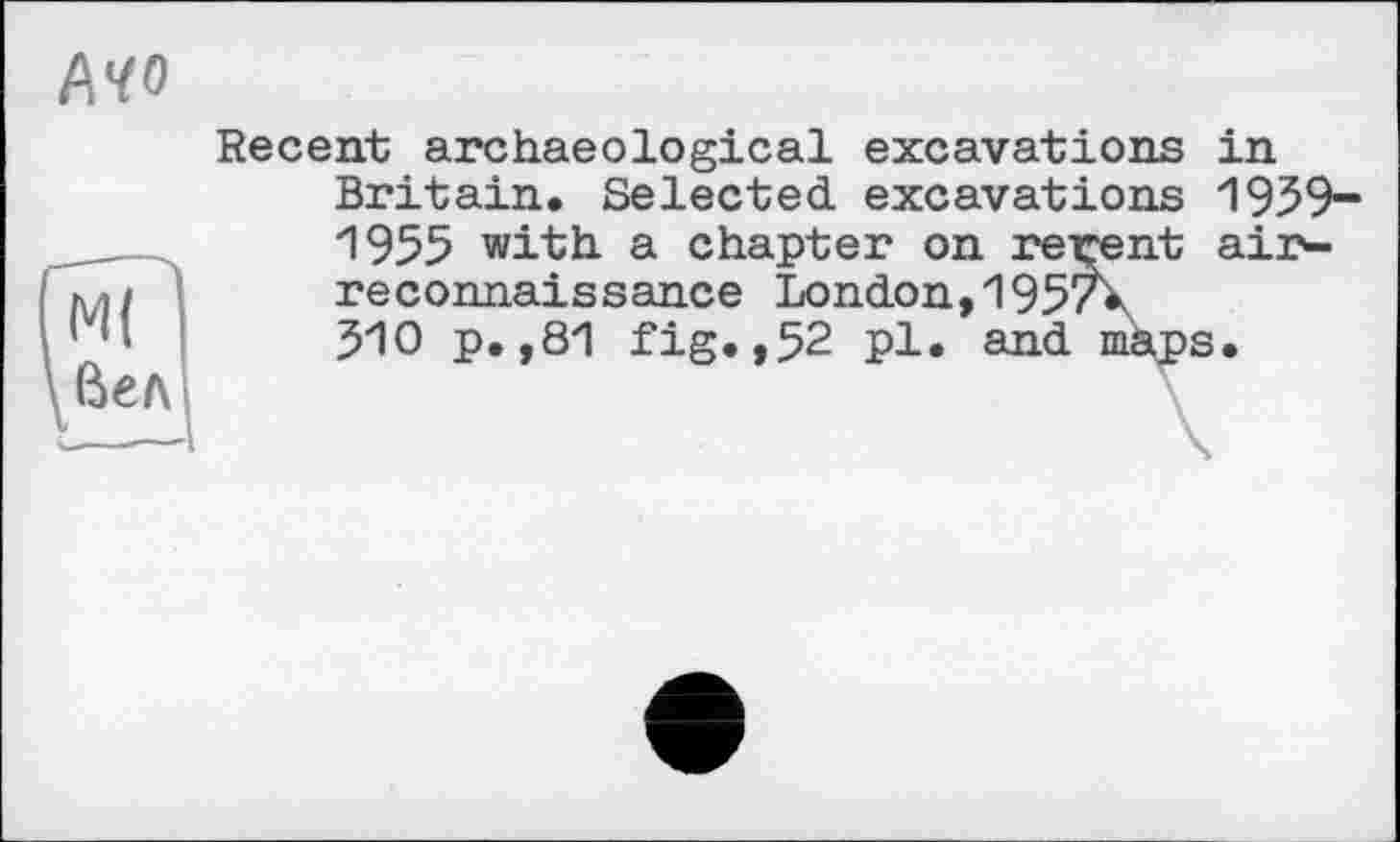 ﻿/w
Recent archaeological excavations in Britain. Selected excavations 1939-1955 with a chapter on rerent airreconnaissance London,195/X 510 p.,81 fig.,52 pl. and maps.